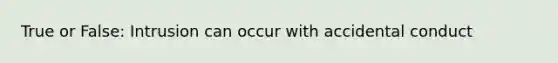 True or False: Intrusion can occur with accidental conduct