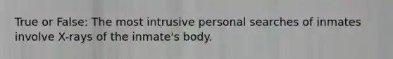 True or False: The most intrusive personal searches of inmates involve X-rays of the inmate's body.