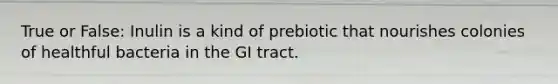 True or False: Inulin is a kind of prebiotic that nourishes colonies of healthful bacteria in the GI tract.