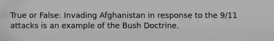 True or False: Invading Afghanistan in response to the 9/11 attacks is an example of the Bush Doctrine.