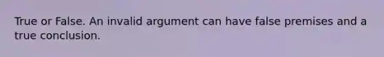 True or False. An invalid argument can have false premises and a true conclusion.