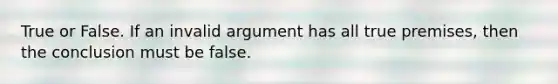 True or False. If an invalid argument has all true premises, then the conclusion must be false.