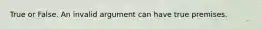 True or False. An invalid argument can have true premises.