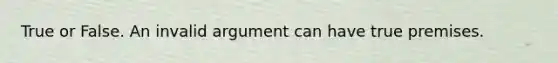 True or False. An invalid argument can have true premises.