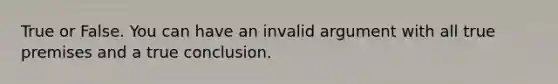 True or False. You can have an invalid argument with all true premises and a true conclusion.