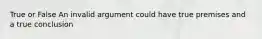 True or False An invalid argument could have true premises and a true conclusion