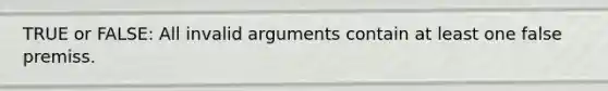 TRUE or FALSE: All invalid arguments contain at least one false premiss.