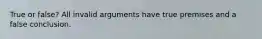 True or false? All invalid arguments have true premises and a false conclusion.