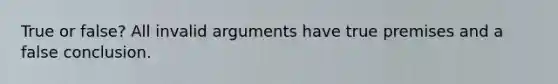 True or false? All invalid arguments have true premises and a false conclusion.