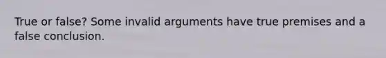 True or false? Some invalid arguments have true premises and a false conclusion.