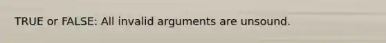 TRUE or FALSE: All invalid arguments are unsound.