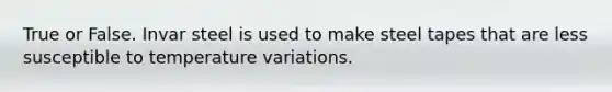 True or False. Invar steel is used to make steel tapes that are less susceptible to temperature variations.
