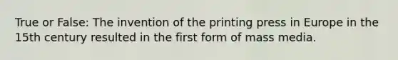 True or False: The invention of the printing press in Europe in the 15th century resulted in the first form of mass media.