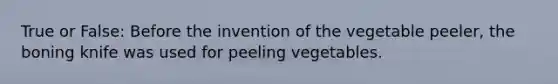 True or False: Before the invention of the vegetable peeler, the boning knife was used for peeling vegetables.