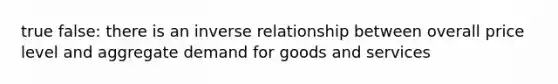 true false: there is an inverse relationship between overall price level and aggregate demand for goods and services