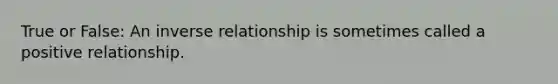 True or False: An inverse relationship is sometimes called a positive relationship.