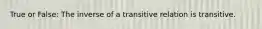 True or False: The inverse of a transitive relation is transitive.