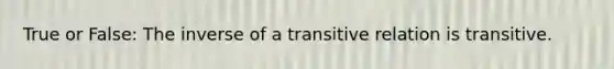 True or False: The inverse of a transitive relation is transitive.