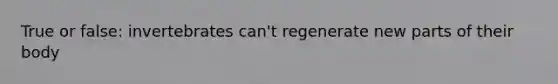 True or false: invertebrates can't regenerate new parts of their body