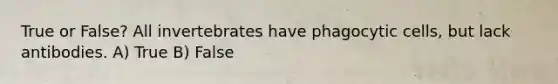 True or False? All invertebrates have phagocytic cells, but lack antibodies. A) True B) False