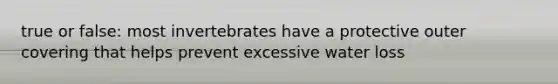 true or false: most invertebrates have a protective outer covering that helps prevent excessive water loss