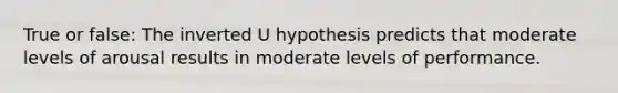 True or false: The inverted U hypothesis predicts that moderate levels of arousal results in moderate levels of performance.