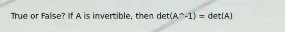 True or False? If A is invertible, then det(A^-1) = det(A)