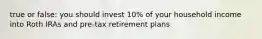 true or false: you should invest 10% of your household income into Roth IRAs and pre-tax retirement plans