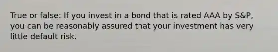 True or false: If you invest in a bond that is rated AAA by S&P, you can be reasonably assured that your investment has very little default risk.