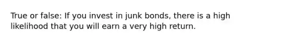 True or false: If you invest in junk bonds, there is a high likelihood that you will earn a very high return.