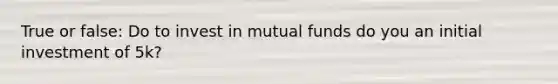 True or false: Do to invest in mutual funds do you an initial investment of 5k?