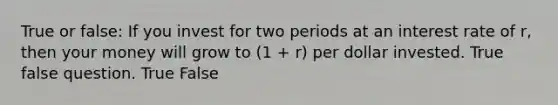 True or false: If you invest for two periods at an interest rate of r, then your money will grow to (1 + r) per dollar invested. True false question. True False