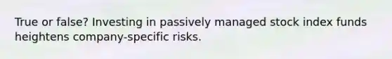 True or false? Investing in passively managed stock index funds heightens company-specific risks.