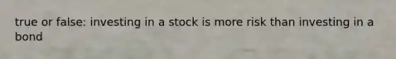 true or false: investing in a stock is more risk than investing in a bond