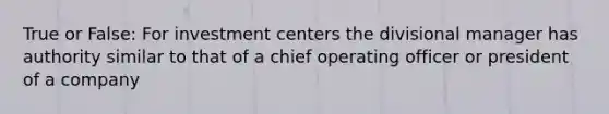 True or False: For investment centers the divisional manager has authority similar to that of a chief operating officer or president of a company