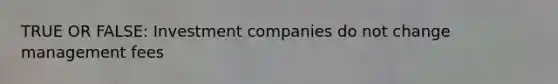 TRUE OR FALSE: Investment companies do not change management fees