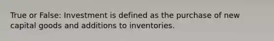 True or False: Investment is defined as the purchase of new capital goods and additions to inventories.