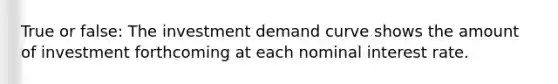 True or false: The investment demand curve shows the amount of investment forthcoming at each nominal interest rate.
