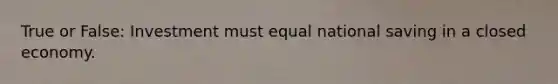 True or False: Investment must equal national saving in a closed economy.