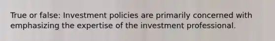 True or false: Investment policies are primarily concerned with emphasizing the expertise of the investment professional.