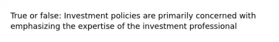 True or false: Investment policies are primarily concerned with emphasizing the expertise of the investment professional