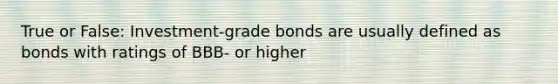 True or False: Investment-grade bonds are usually defined as bonds with ratings of BBB- or higher