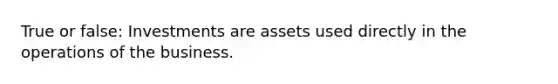 True or false: Investments are assets used directly in the operations of the business.