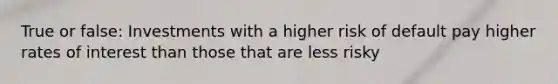 True or false: Investments with a higher risk of default pay higher rates of interest than those that are less risky