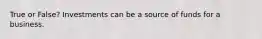 True or False? Investments can be a source of funds for a business.