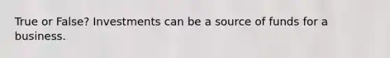 True or False? Investments can be a source of funds for a business.