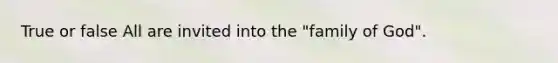 True or false All are invited into the "family of God".