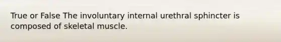 True or False The involuntary internal urethral sphincter is composed of skeletal muscle.