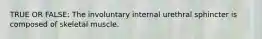 TRUE OR FALSE: The involuntary internal urethral sphincter is composed of skeletal muscle.