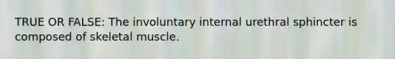 TRUE OR FALSE: The involuntary internal urethral sphincter is composed of skeletal muscle.